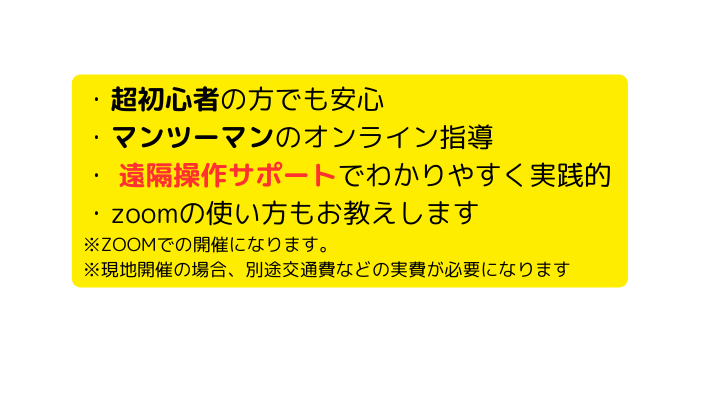 超初心者の方でも安心 マンツーマンのオンライン指導 遠隔操作サポートでわかりやすく実践的 zoomの使い方もお教えします ZOOMでの開催になります 現地開催の場合 別途交通費などの実費が必要になります